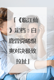 《临江仙》定档：白鹿曾舜晞恨爽对决极致拉扯