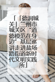 「德润城关」兰州市城关区“道德模范在身边”基层巡讲走进盐场路街道新时代文明实践所