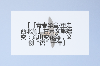 「青春华章·重走西北角」甘肃文旅嬗变：荒山变花海，文创“语”千年