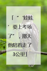 “‘娃娃’要上考场了”，那天他陪着走了3公里