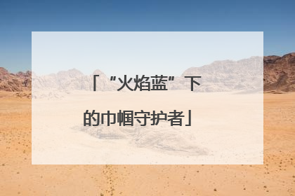 “火焰蓝”下的巾帼守护者