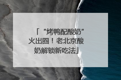 “烤鸭配酸奶”火出圈！老北京酸奶解锁新吃法