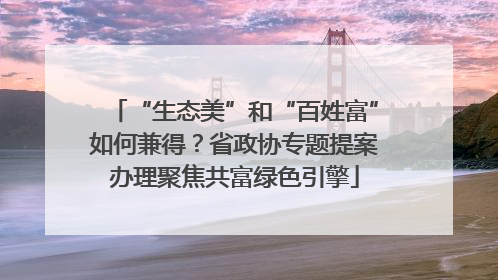 “生态美”和“百姓富”如何兼得？省政协专题提案办理聚焦共富绿色引擎