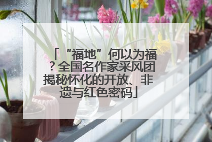 “福地”何以为福？全国名作家采风团揭秘怀化的开放、非遗与红色密码