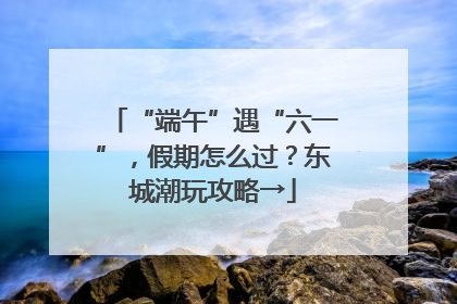“端午”遇“六一”，假期怎么过？东城潮玩攻略→
