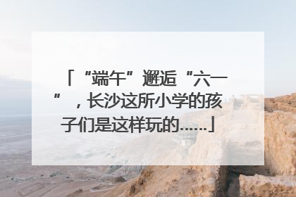 “端午”邂逅“六一”，长沙这所小学的孩子们是这样玩的……