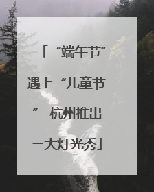 “端午节”遇上“儿童节” 杭州推出三大灯光秀