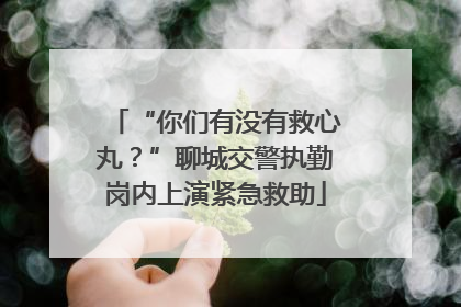 “你们有没有救心丸？”聊城交警执勤岗内上演紧急救助