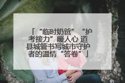 “临时奶爸”“护考接力”暖人心 道县城管书写城市守护者的温情“答卷”