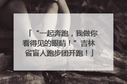“一起奔跑，我做你看得见的眼睛！”吉林省盲人跑步团开跑！