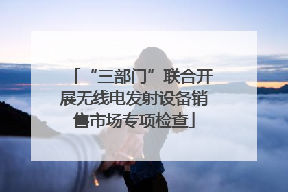 “三部门”联合开展无线电发射设备销售市场专项检查