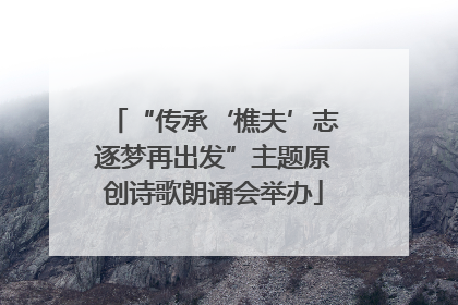 “传承‘樵夫’志逐梦再出发”主题原创诗歌朗诵会举办