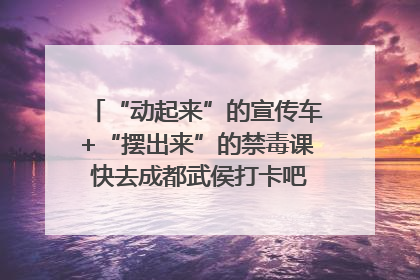 “动起来”的宣传车+“摆出来”的禁毒课 快去成都武侯打卡吧｜国际禁毒日