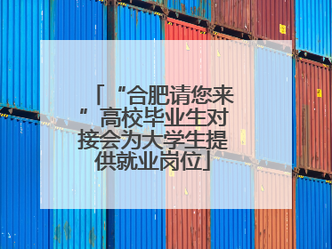 “合肥请您来”高校毕业生对接会为大学生提供就业岗位