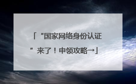 “国家网络身份认证”来了！申领攻略→