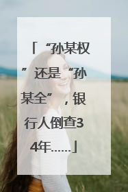 “孙某权”还是“孙某全”，银行人倒查34年……