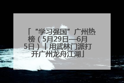 “学习强国”广州热榜（5月29日—6月5日）丨用武林门派打开广州龙舟江湖
