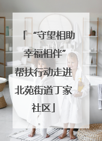 “守望相助 幸福相伴”帮扶行动走进北苑街道丁家社区