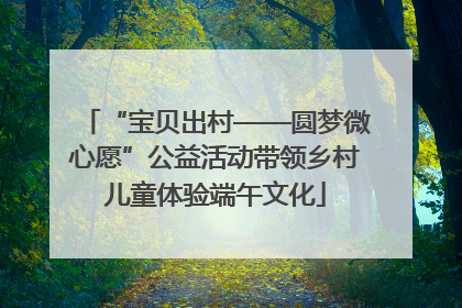 “宝贝出村——圆梦微心愿”公益活动带领乡村儿童体验端午文化