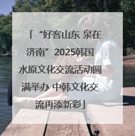 “好客山东 泉在济南”2025韩国水原文化交流活动圆满举办 中韩文化交流再添新彩