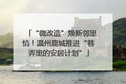 “微改造”焕新邻里情！温州鹿城推进“巷弄里的安居计划”