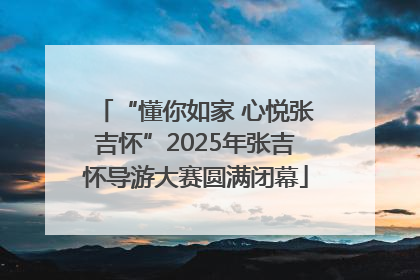 “懂你如家 心悦张吉怀”2025年张吉怀导游大赛圆满闭幕