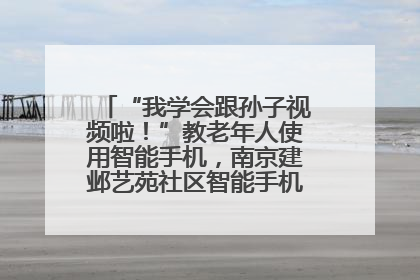 “我学会跟孙子视频啦！”教老年人使用智能手机，南京建邺艺苑社区智能手机课堂圆满落幕