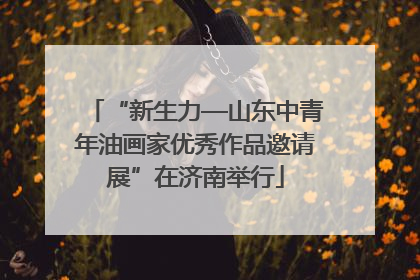 “新生力—山东中青年油画家优秀作品邀请展”在济南举行