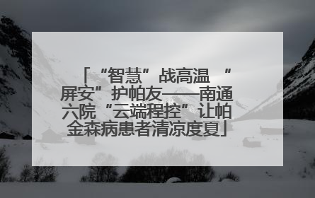 “智慧”战高温 “屏安”护帕友——南通六院“云端程控”让帕金森病患者清凉度夏