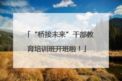 “桥接未来”干部教育培训班开班啦！