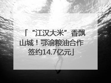 “江汉大米”香飘山城！鄂渝粮油合作签约14.7亿元