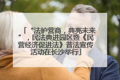 “法护营商，典亮未来”，民法典进园区暨《民营经济促进法》普法宣传活动在长沙举行
