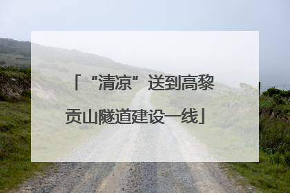 “清凉”送到高黎贡山隧道建设一线