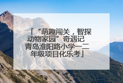 “萌趣闯关，智探动物家园”奇遇记 青岛淮阳路小学一二年级项目化乐考