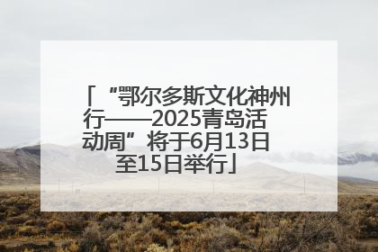“鄂尔多斯文化神州行——2025青岛活动周”将于6月13日至15日举行