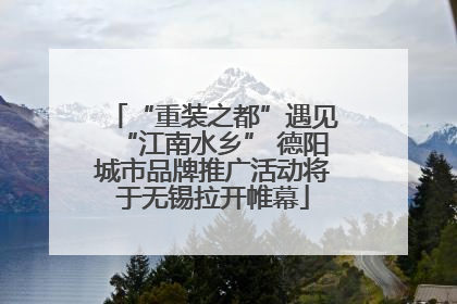 “重装之都”遇见“江南水乡” 德阳城市品牌推广活动将于无锡拉开帷幕