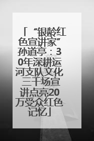“银龄红色宣讲家”孙道亭：30年深耕运河支队文化 三千场宣讲点亮20万受众红色记忆