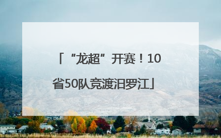 “龙超”开赛！10省50队竞渡汨罗江