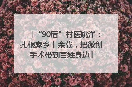 “90后”村医姚洋：扎根家乡十余载，把微创手术带到百姓身边