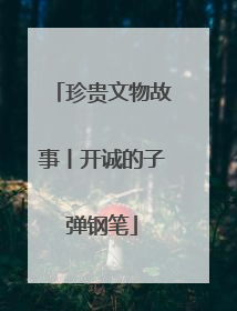 珍贵文物故事丨开诚的子弹钢笔