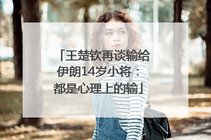 王楚钦再谈输给伊朗14岁小将：都是心理上的输
