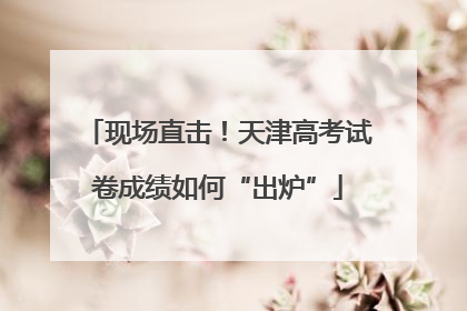 现场直击！天津高考试卷成绩如何“出炉”