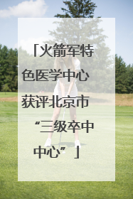 火箭军特色医学中心获评北京市“三级卒中中心”