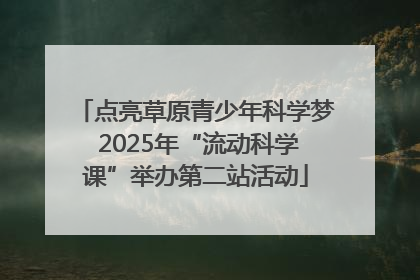 点亮草原青少年科学梦 2025年“流动科学课”举办第二站活动