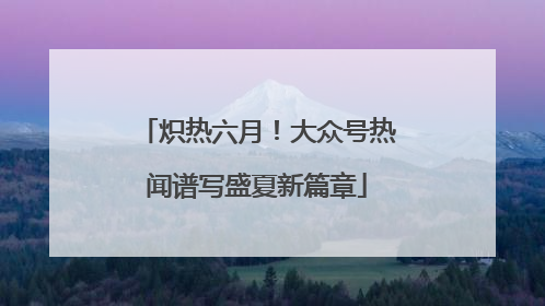 炽热六月！大众号热闻谱写盛夏新篇章