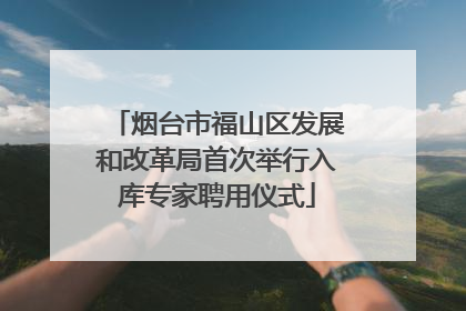 烟台市福山区发展和改革局首次举行入库专家聘用仪式