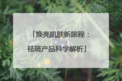 焕亮肌肤新旅程：祛斑产品科学解析
