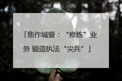 焦作城管：“修炼”业务 锻造执法“尖兵”