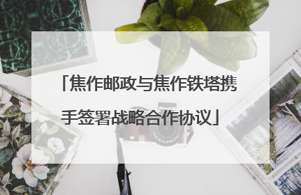 焦作邮政与焦作铁塔携手签署战略合作协议