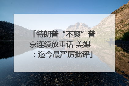特朗普“不爽”普京连续放重话 美媒：迄今最严厉批评